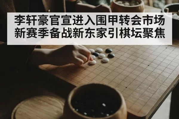 李轩豪官宣进入围甲转会市场 新赛季备战新东家引棋坛聚焦