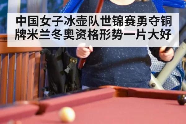中国女子冰壶队世锦赛勇夺铜牌米兰冬奥资格形势一片大好